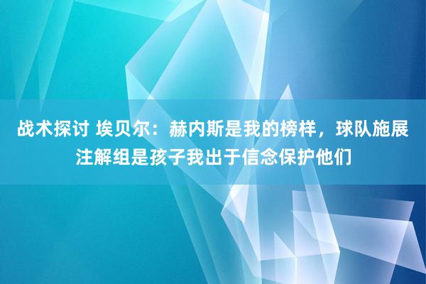 战术探讨 埃贝尔：赫内斯是我的榜样，球队施展注解组是孩子我出于信念保护他们