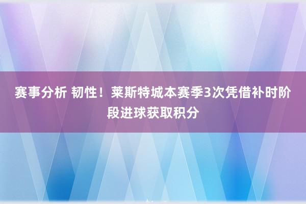 赛事分析 韧性！莱斯特城本赛季3次凭借补时阶段进球获取积分