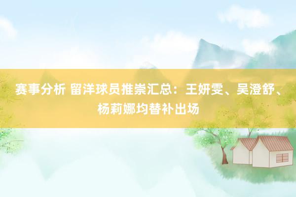 赛事分析 留洋球员推崇汇总：王妍雯、吴澄舒、杨莉娜均替补出场