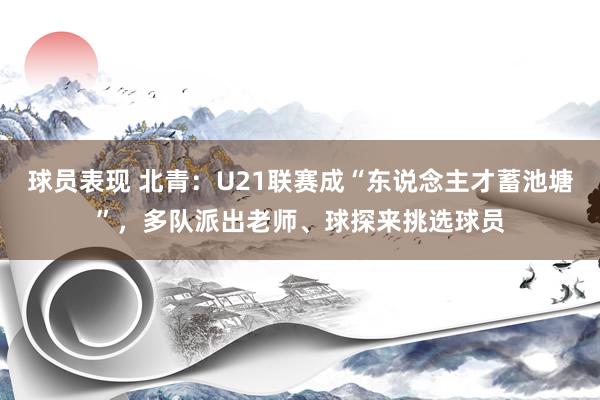 球员表现 北青：U21联赛成“东说念主才蓄池塘”，多队派出老师、球探来挑选球员