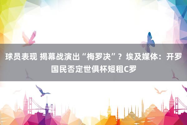 球员表现 揭幕战演出“梅罗决”？埃及媒体：开罗国民否定世俱杯短租C罗