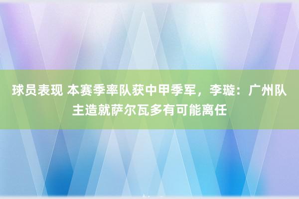 球员表现 本赛季率队获中甲季军，李璇：广州队主造就萨尔瓦多有可能离任