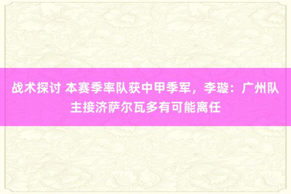 战术探讨 本赛季率队获中甲季军，李璇：广州队主接济萨尔瓦多有可能离任