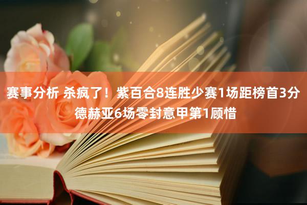 赛事分析 杀疯了！紫百合8连胜少赛1场距榜首3分 德赫亚6场零封意甲第1顾惜