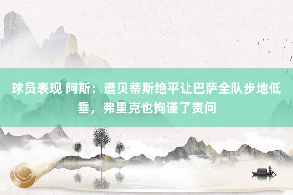 球员表现 阿斯：遭贝蒂斯绝平让巴萨全队步地低垂，弗里克也拘谨了责问