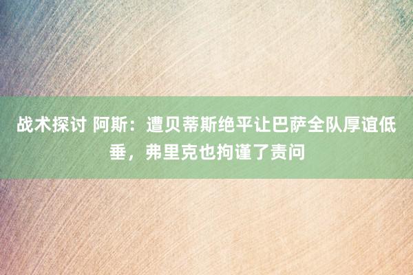 战术探讨 阿斯：遭贝蒂斯绝平让巴萨全队厚谊低垂，弗里克也拘谨了责问