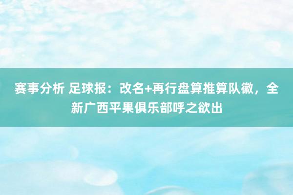 赛事分析 足球报：改名+再行盘算推算队徽，全新广西平果俱乐部呼之欲出