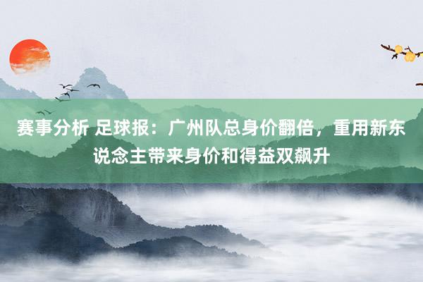 赛事分析 足球报：广州队总身价翻倍，重用新东说念主带来身价和得益双飙升