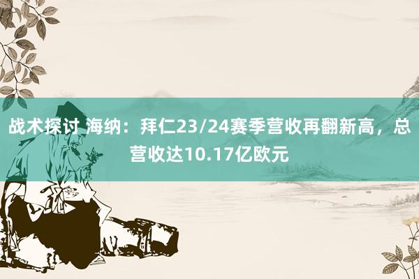 战术探讨 海纳：拜仁23/24赛季营收再翻新高，总营收达10.17亿欧元