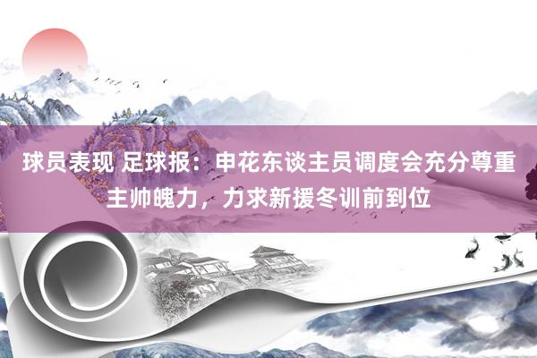 球员表现 足球报：申花东谈主员调度会充分尊重主帅魄力，力求新援冬训前到位