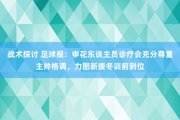 战术探讨 足球报：申花东谈主员诊疗会充分尊重主帅格调，力图新援冬训前到位