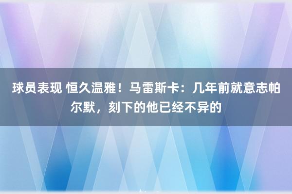 球员表现 恒久温雅！马雷斯卡：几年前就意志帕尔默，刻下的他已经不异的