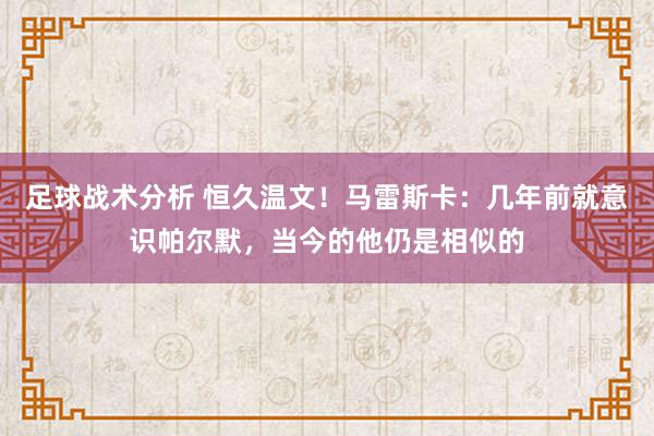 足球战术分析 恒久温文！马雷斯卡：几年前就意识帕尔默，当今的他仍是相似的