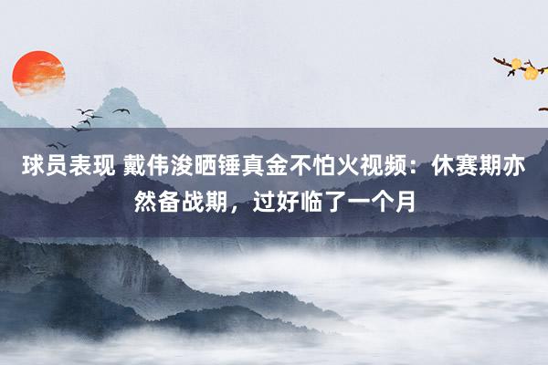 球员表现 戴伟浚晒锤真金不怕火视频：休赛期亦然备战期，过好临了一个月