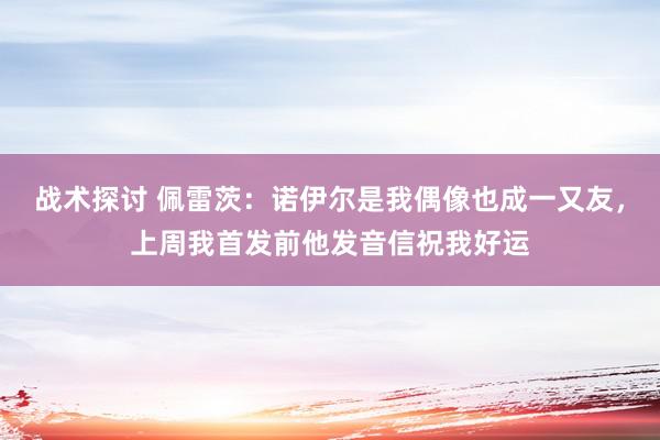 战术探讨 佩雷茨：诺伊尔是我偶像也成一又友，上周我首发前他发音信祝我好运