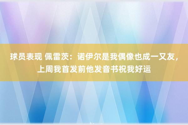 球员表现 佩雷茨：诺伊尔是我偶像也成一又友，上周我首发前他发音书祝我好运