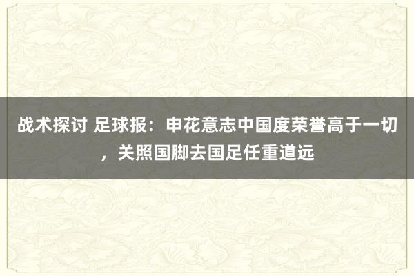 战术探讨 足球报：申花意志中国度荣誉高于一切，关照国脚去国足任重道远