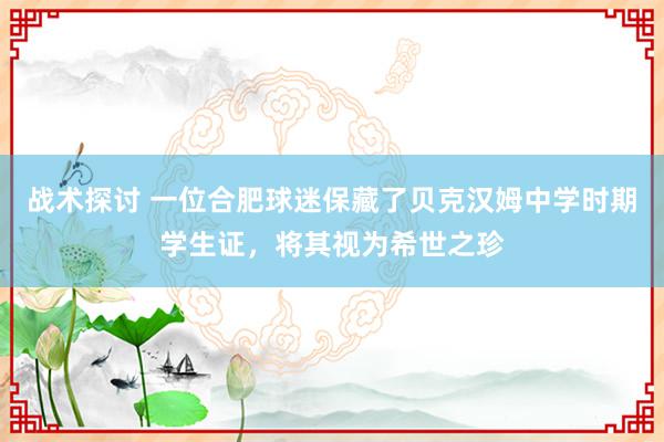 战术探讨 一位合肥球迷保藏了贝克汉姆中学时期学生证，将其视为希世之珍