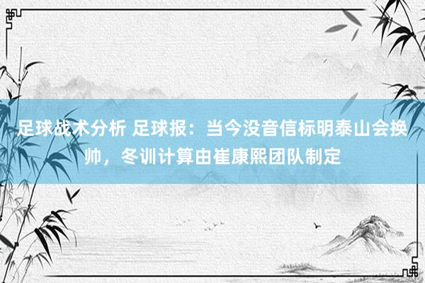 足球战术分析 足球报：当今没音信标明泰山会换帅，冬训计算由崔康熙团队制定