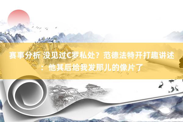 赛事分析 没见过C罗私处？范德法特开打趣讲述：他其后给我发那儿的像片了