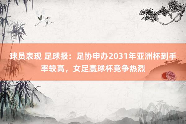 球员表现 足球报：足协申办2031年亚洲杯到手率较高，女足寰球杯竞争热烈