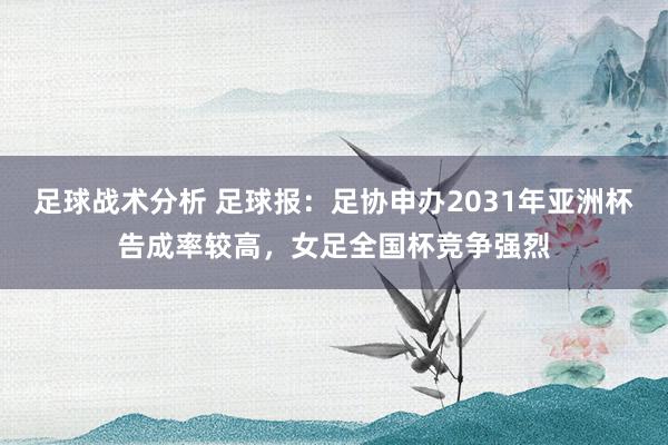 足球战术分析 足球报：足协申办2031年亚洲杯告成率较高，女足全国杯竞争强烈