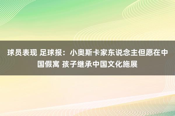 球员表现 足球报：小奥斯卡家东说念主但愿在中国假寓 孩子继承中国文化施展