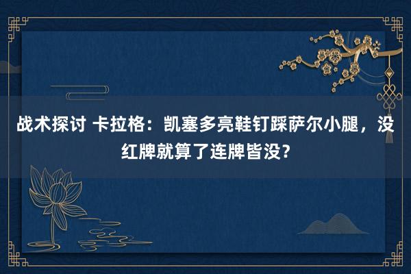 战术探讨 卡拉格：凯塞多亮鞋钉踩萨尔小腿，没红牌就算了连牌皆没？