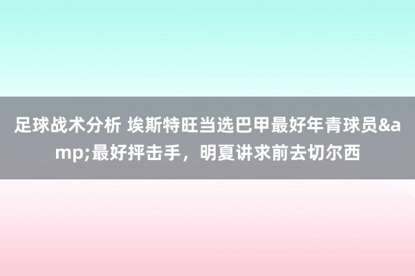 足球战术分析 埃斯特旺当选巴甲最好年青球员&最好抨击手，明夏讲求前去切尔西