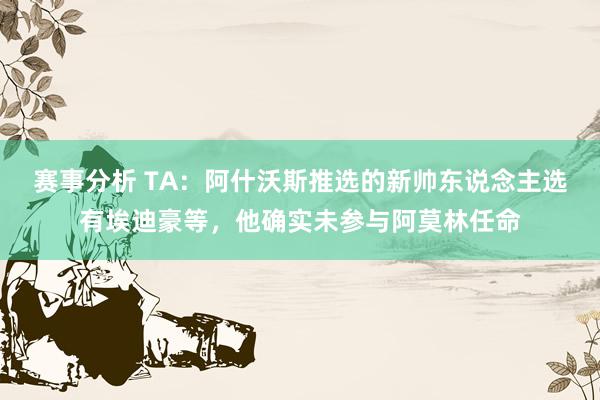 赛事分析 TA：阿什沃斯推选的新帅东说念主选有埃迪豪等，他确实未参与阿莫林任命