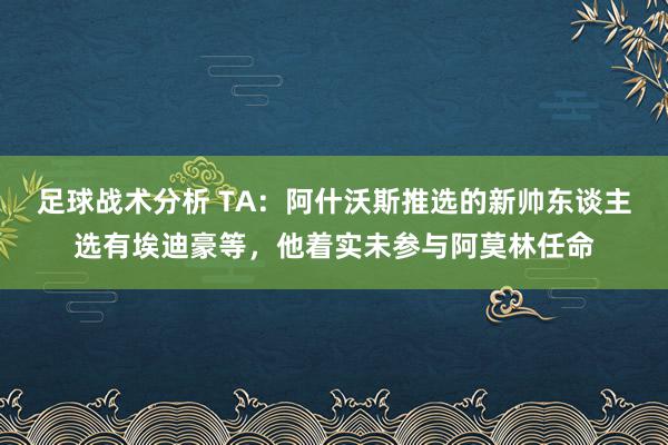 足球战术分析 TA：阿什沃斯推选的新帅东谈主选有埃迪豪等，他着实未参与阿莫林任命