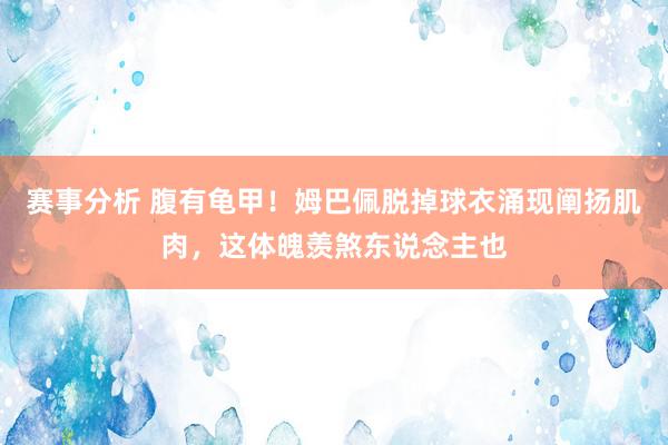 赛事分析 腹有龟甲！姆巴佩脱掉球衣涌现阐扬肌肉，这体魄羡煞东说念主也