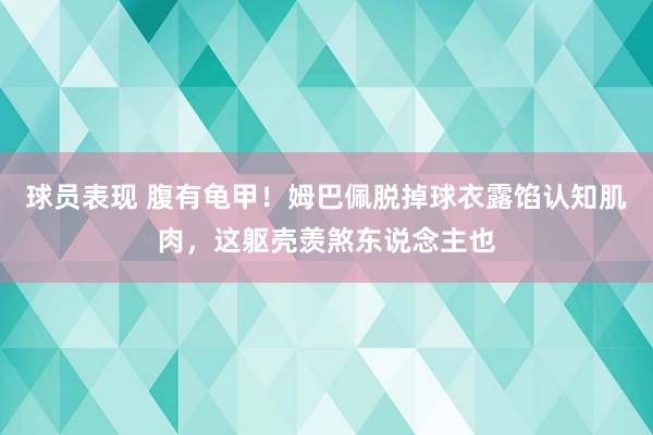 球员表现 腹有龟甲！姆巴佩脱掉球衣露馅认知肌肉，这躯壳羡煞东说念主也