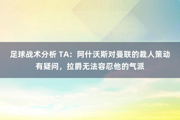 足球战术分析 TA：阿什沃斯对曼联的裁人策动有疑问，拉爵无法容忍他的气派