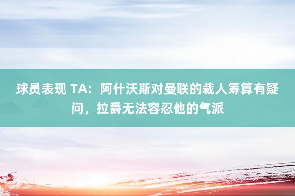 球员表现 TA：阿什沃斯对曼联的裁人筹算有疑问，拉爵无法容忍他的气派