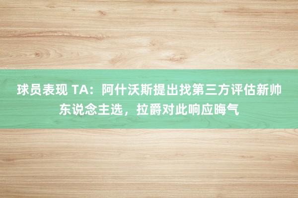 球员表现 TA：阿什沃斯提出找第三方评估新帅东说念主选，拉爵对此响应晦气