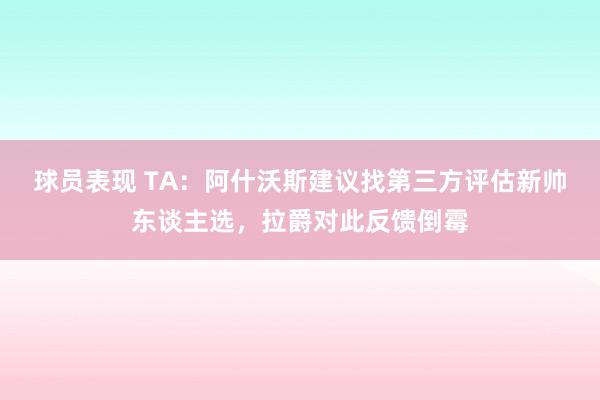 球员表现 TA：阿什沃斯建议找第三方评估新帅东谈主选，拉爵对此反馈倒霉