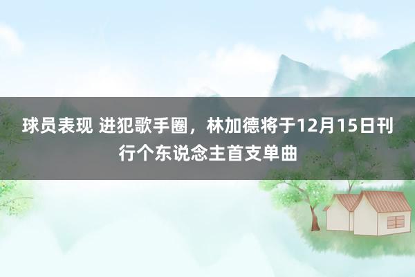 球员表现 进犯歌手圈，林加德将于12月15日刊行个东说念主首支单曲