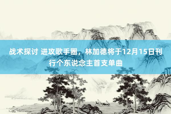 战术探讨 进攻歌手圈，林加德将于12月15日刊行个东说念主首支单曲