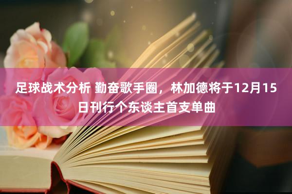 足球战术分析 勤奋歌手圈，林加德将于12月15日刊行个东谈主首支单曲