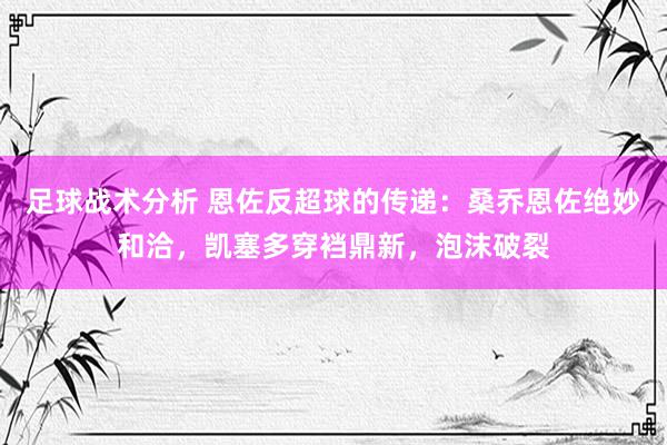 足球战术分析 恩佐反超球的传递：桑乔恩佐绝妙和洽，凯塞多穿裆鼎新，泡沫破裂