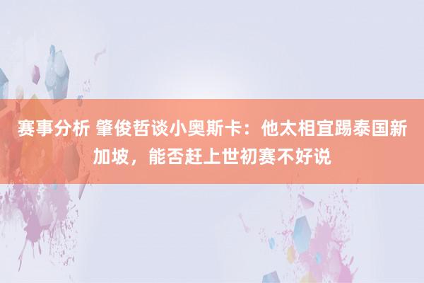 赛事分析 肇俊哲谈小奥斯卡：他太相宜踢泰国新加坡，能否赶上世初赛不好说