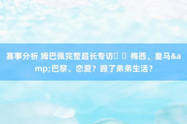 赛事分析 姆巴佩完整超长专访⭐️梅西、皇马&巴黎、恋爱？毁了弟弟生活？