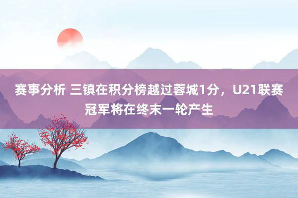 赛事分析 三镇在积分榜越过蓉城1分，U21联赛冠军将在终末一轮产生