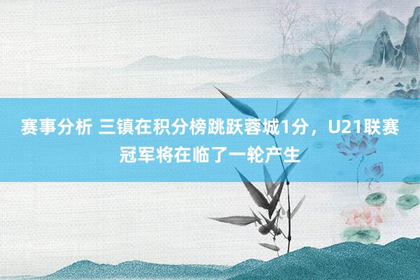 赛事分析 三镇在积分榜跳跃蓉城1分，U21联赛冠军将在临了一轮产生