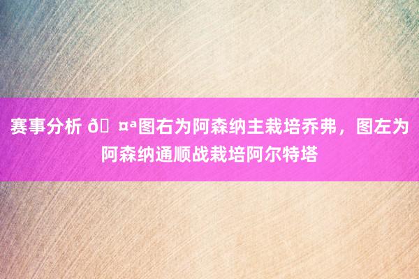 赛事分析 🤪图右为阿森纳主栽培乔弗，图左为阿森纳通顺战栽培阿尔特塔