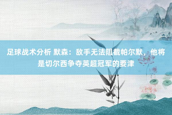 足球战术分析 默森：敌手无法阻截帕尔默，他将是切尔西争夺英超冠军的要津