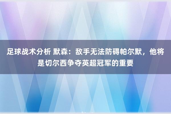 足球战术分析 默森：敌手无法防碍帕尔默，他将是切尔西争夺英超冠军的重要