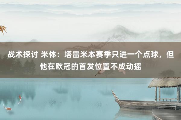 战术探讨 米体：塔雷米本赛季只进一个点球，但他在欧冠的首发位置不成动摇