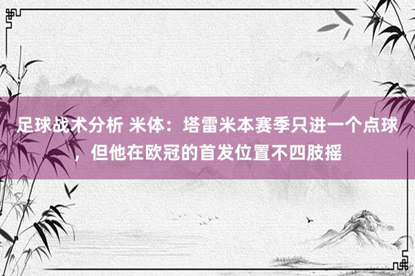 足球战术分析 米体：塔雷米本赛季只进一个点球，但他在欧冠的首发位置不四肢摇